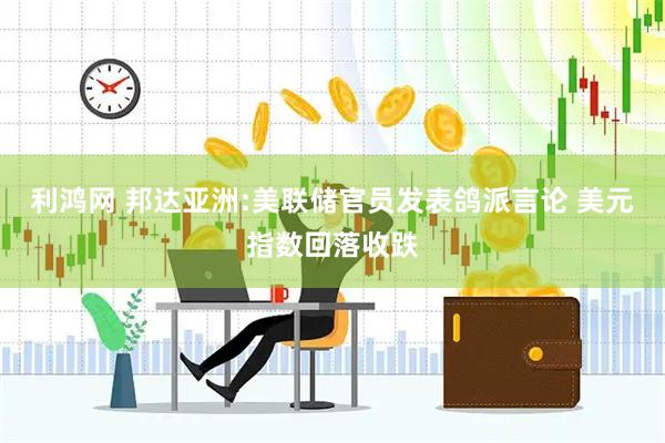 利鸿网 邦达亚洲:美联储官员发表鸽派言论 美元指数回落收跌