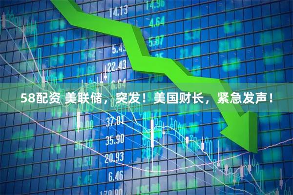 58配资 美联储，突发！美国财长，紧急发声！