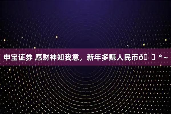 申宝证券 愿财神知我意，新年多赚人民币💰～