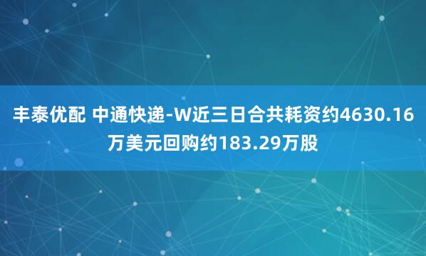 丰泰优配 中通快递-W近三日合共耗资约4630.16万美元回购约183.29万股