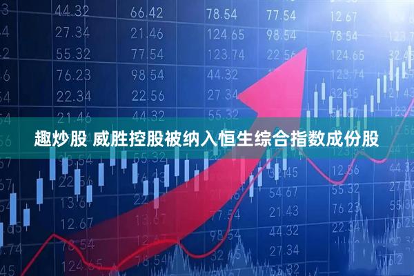 趣炒股 威胜控股被纳入恒生综合指数成份股