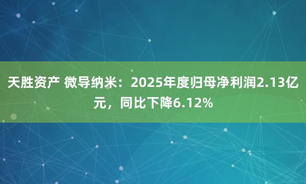 天胜资产 微导纳米：2025年度归母净利润2.13亿元，同比下降6.12%