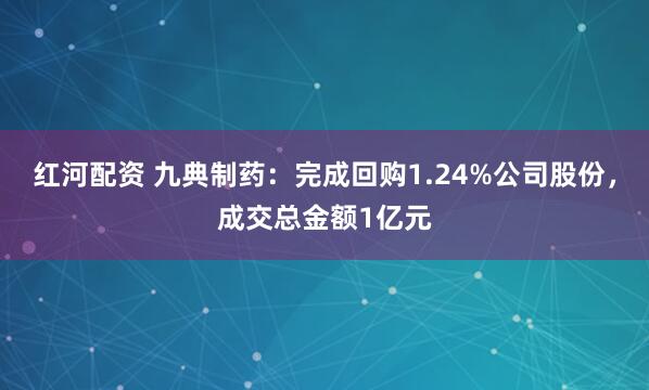 红河配资 九典制药：完成回购1.24%公司股份，成交总金额1亿元