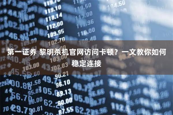 第一证券 黎明杀机官网访问卡顿？一文教你如何稳定连接