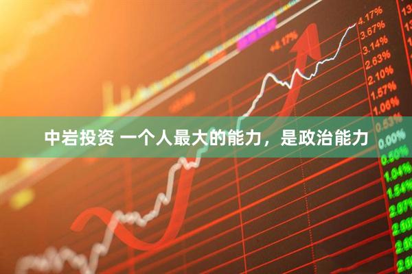 中岩投资 一个人最大的能力，是政治能力
