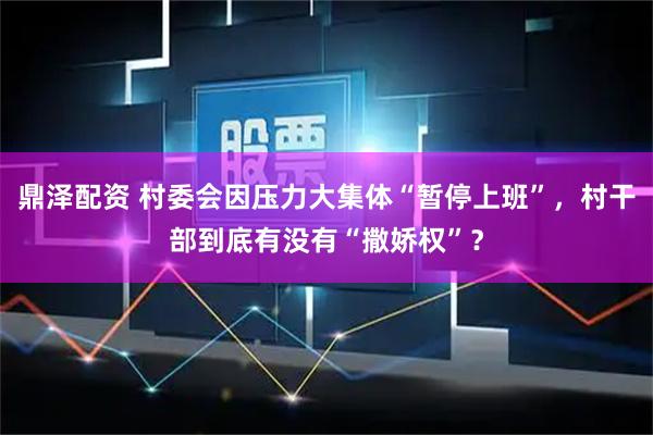 鼎泽配资 村委会因压力大集体“暂停上班”，村干部到底有没有“撒娇权”？