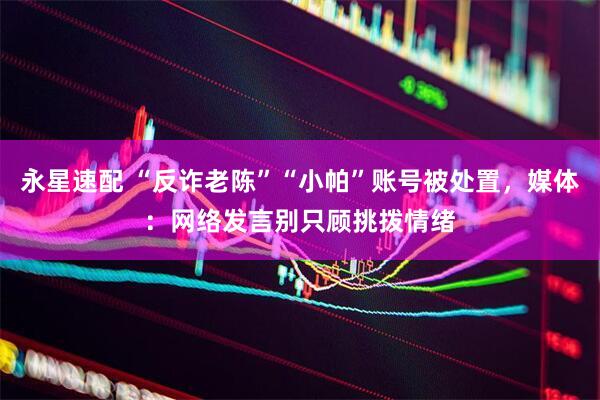 永星速配 “反诈老陈”“小帕”账号被处置，媒体：网络发言别只顾挑拨情绪