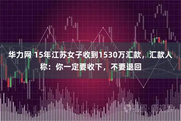华力网 15年江苏女子收到1530万汇款，汇款人称：你一定要收下，不要退回