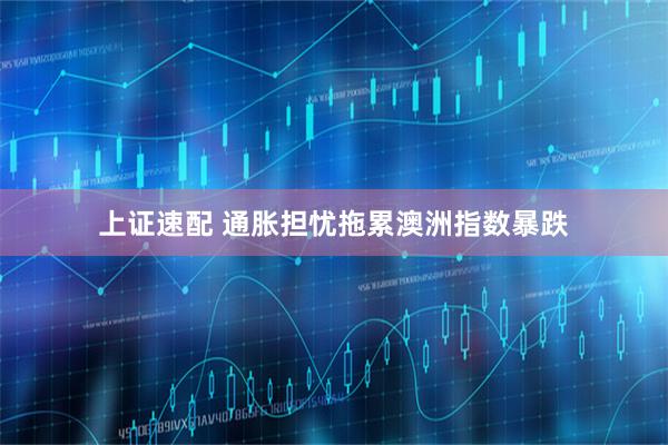 上证速配 通胀担忧拖累澳洲指数暴跌