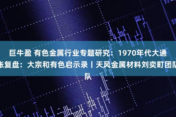 巨牛盈 有色金属行业专题研究：1970年代大通胀复盘：大宗和有色启示录丨天风金属材料刘奕町团队