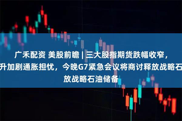广禾配资 美股前瞻 | 三大股指期货跌幅收窄，油价飙升加剧通胀担忧，今晚G7紧急会议将商讨释放战略石油储备