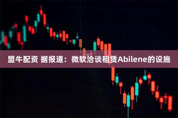 盟牛配资 据报道：微软洽谈租赁Abilene的设施