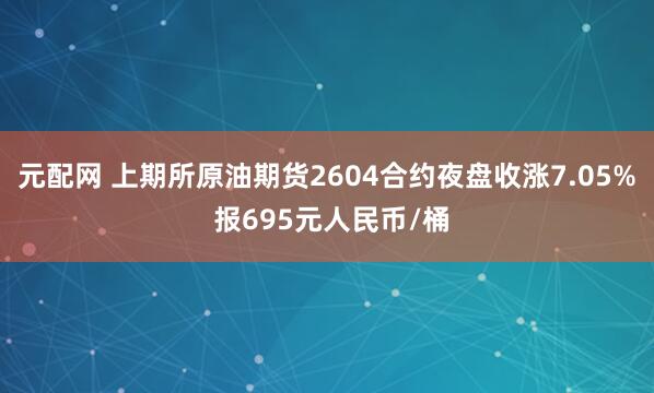 元配网 上期所原油期货2604合约夜盘收涨7.05% 报695元人民币/桶