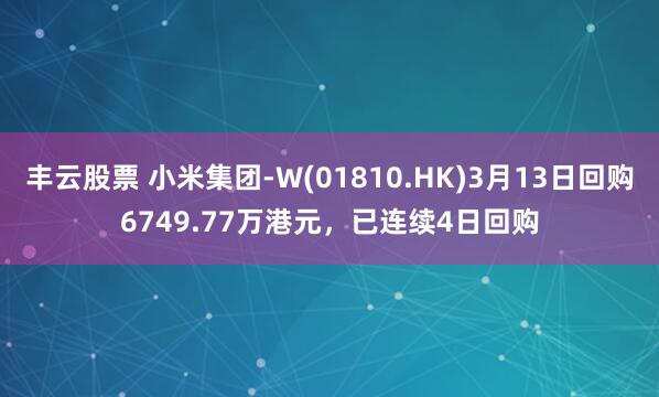 丰云股票 小米集团-W(01810.HK)3月13日回购6749.77万港元，已连续4日回购