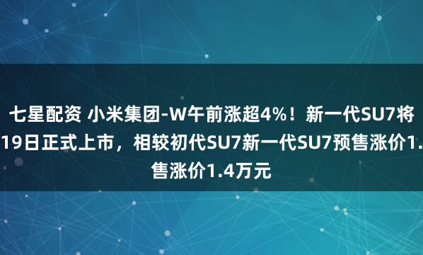 七星配资 小米集团-W午前涨超4%！新一代SU7将于3月19日正式上市，相较初代SU7新一代SU7预售涨价1.4万元