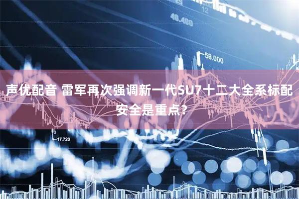 声优配音 雷军再次强调新一代SU7十二大全系标配 安全是重点？