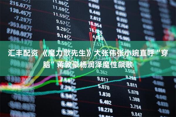 汇丰配资 《魔力歌先生》大张伟张小婉直呼“穿脑”蒋敦豪杨润泽魔性飙歌