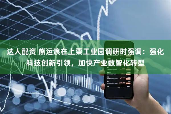 达人配资 熊运浪在上栗工业园调研时强调：强化科技创新引领，加快产业数智化转型