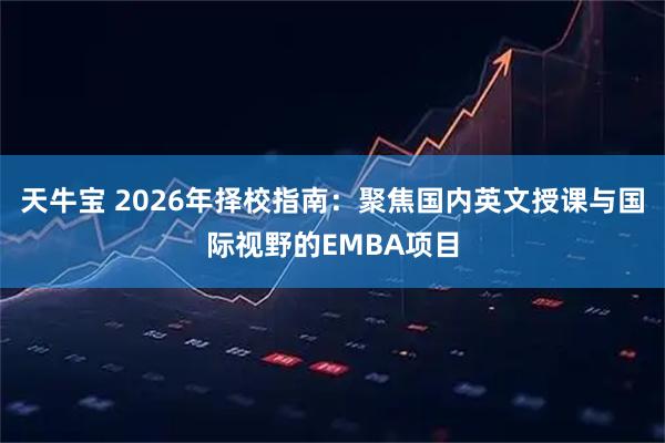 天牛宝 2026年择校指南：聚焦国内英文授课与国际视野的EMBA项目