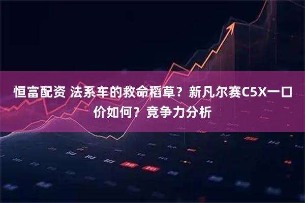 恒富配资 法系车的救命稻草？新凡尔赛C5X一口价如何？竞争力分析