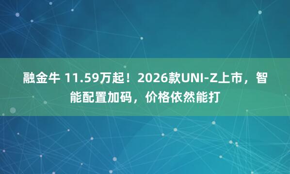 融金牛 11.59万起!2026款UNI-Z上市,智能配置加码,价格依然能打