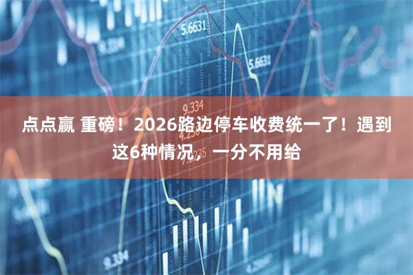 点点赢 重磅!2026路边停车收费统一了!遇到这6种情况,一分不用给