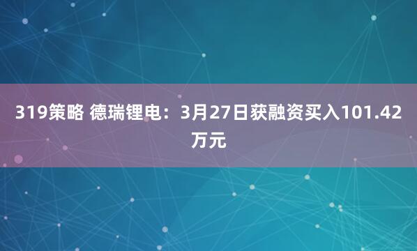 319策略 德瑞锂电：3月27日获融资买入101.42万元