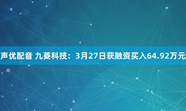 声优配音 九菱科技：3月27日获融资买入64.92万元