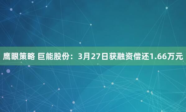 鹰眼策略 巨能股份：3月27日获融资偿还1.66万元