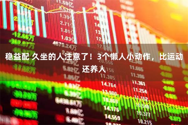 稳益配 久坐的人注意了！3个懒人小动作，比运动还养人