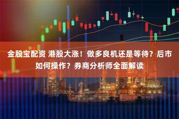 金股宝配资 港股大涨！做多良机还是等待？后市如何操作？券商分析师全面解读