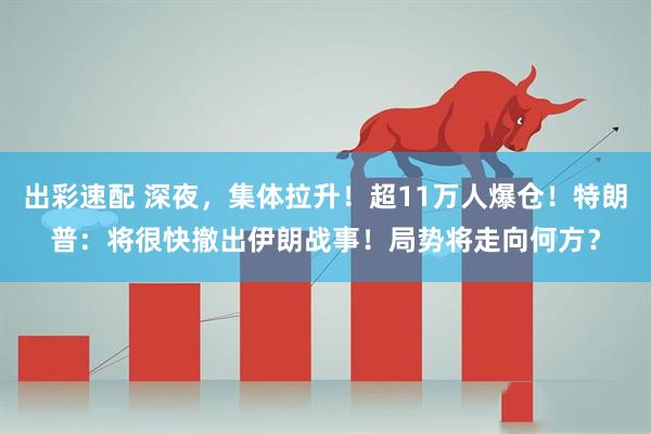 出彩速配 深夜，集体拉升！超11万人爆仓！特朗普：将很快撤出伊朗战事！局势将走向何方？