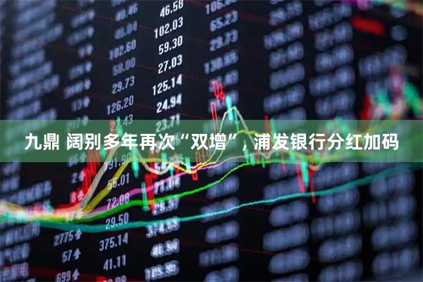 九鼎 阔别多年再次“双增”, 浦发银行分红加码