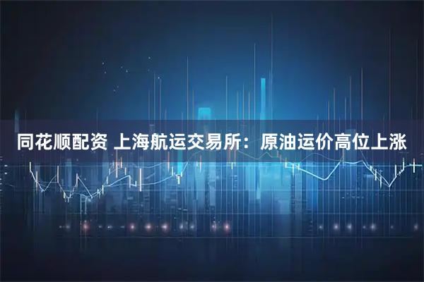 同花顺配资 上海航运交易所：原油运价高位上涨