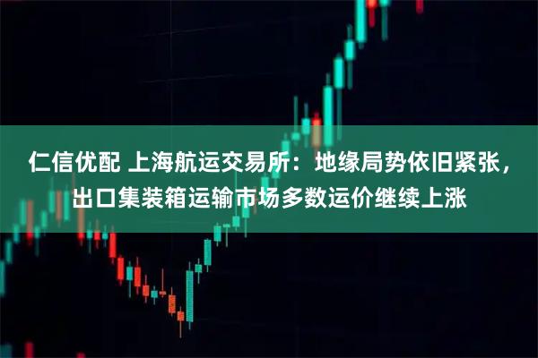 仁信优配 上海航运交易所：地缘局势依旧紧张，出口集装箱运输市场多数运价继续上涨