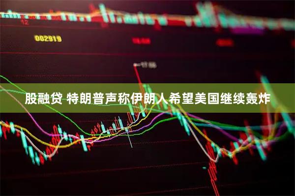 股融贷 特朗普声称伊朗人希望美国继续轰炸