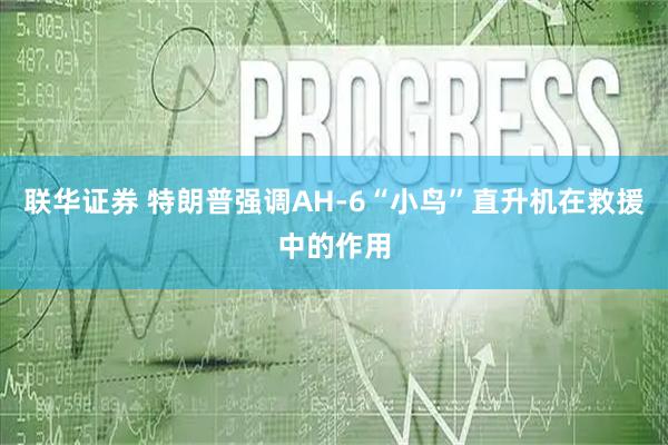 联华证券 特朗普强调AH-6“小鸟”直升机在救援中的作用