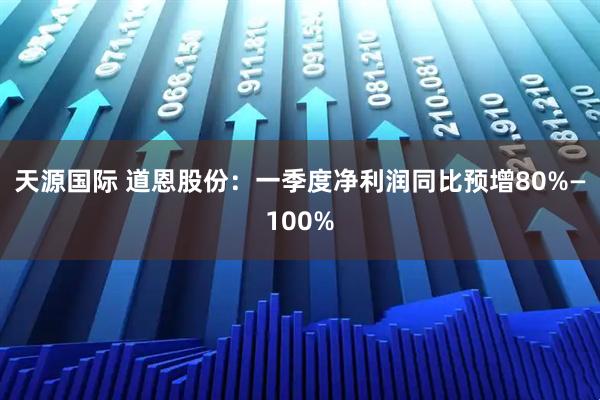 天源国际 道恩股份:一季度净利润同比预增80%—100%