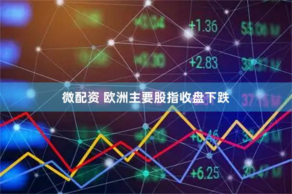 微配资 欧洲主要股指收盘下跌