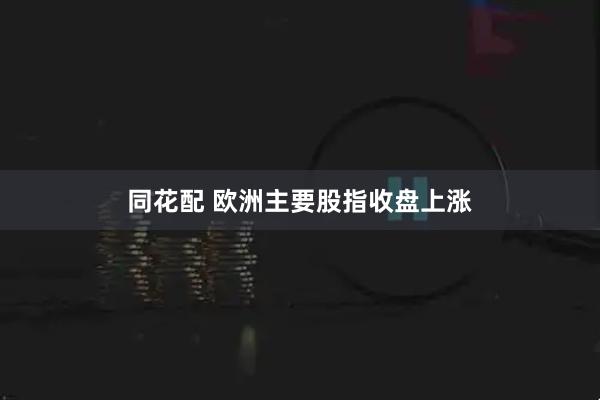 同花配 欧洲主要股指收盘上涨
