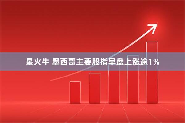 星火牛 墨西哥主要股指早盘上涨逾1%