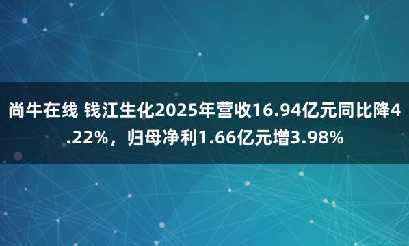 尚牛在线 钱江生化2025年营收16.94亿元同比降4.22%，归母净利1.66亿元增3.98%