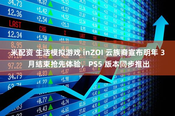 米配资 生活模拟游戏 inZOI 云族裔宣布明年 3 月结束抢先体验，PS5 版本同步推出