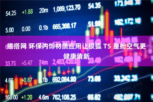 搭搭网 环保内饰材质应用让极狐 T5 座舱空气更健康清新