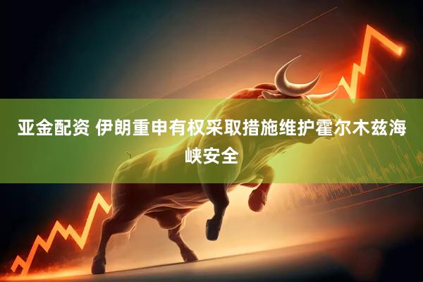 亚金配资 伊朗重申有权采取措施维护霍尔木兹海峡安全