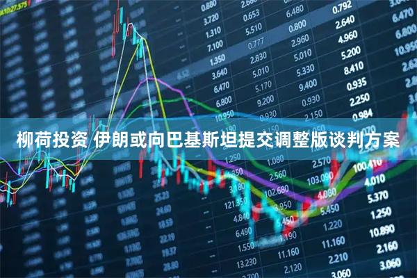 柳荷投资 伊朗或向巴基斯坦提交调整版谈判方案