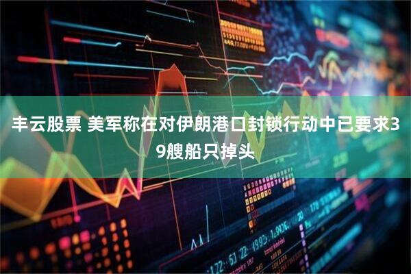 丰云股票 美军称在对伊朗港口封锁行动中已要求39艘船只掉头