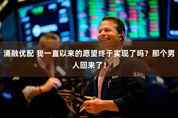 涌融优配 我一直以来的愿望终于实现了吗？那个男人回来了！
