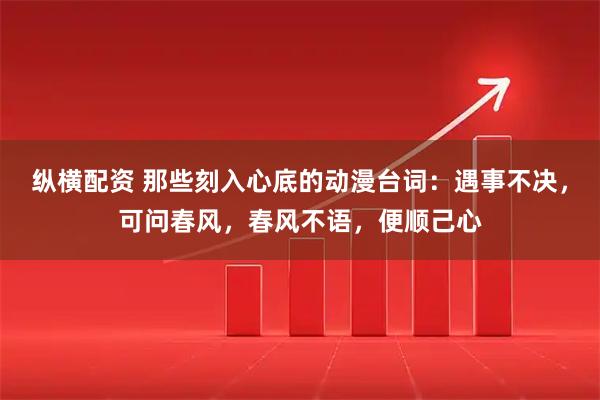 纵横配资 那些刻入心底的动漫台词：遇事不决，可问春风，春风不语，便顺己心