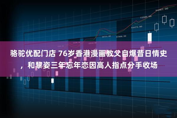 骆驼优配门店 76岁香港漫画教父自爆昔日情史，和黎姿三年忘年恋因高人指点分手收场